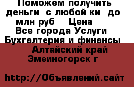 Поможем получить деньги, с любой ки, до 3 млн руб. › Цена ­ 15 - Все города Услуги » Бухгалтерия и финансы   . Алтайский край,Змеиногорск г.